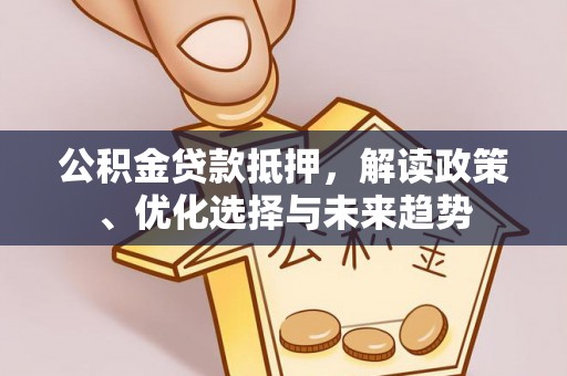 南城公积金贷款抵押，解读政策、优化选择与未来趋势