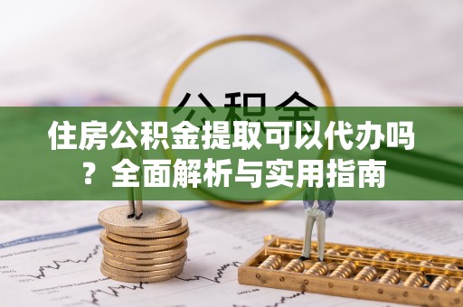 南城住房公积金提取可以代办吗？全面解析与实用指南