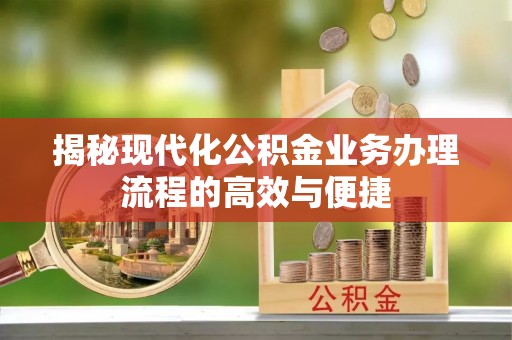 南城揭秘现代化公积金业务办理流程的高效与便捷