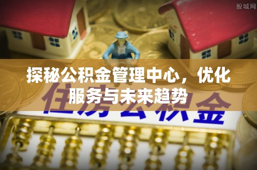 南城探秘公积金管理中心，优化服务与未来趋势