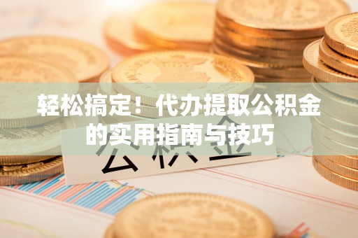 南城轻松搞定！代办提取公积金的实用指南与技巧