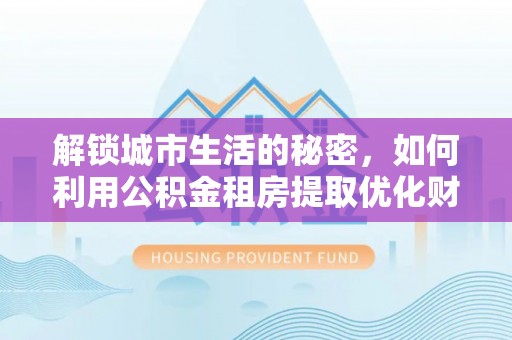 南城解锁城市生活的秘密，如何利用公积金租房提取优化财务规划