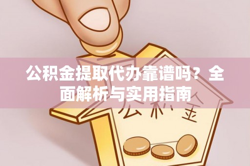 南城公积金提取代办靠谱吗？全面解析与实用指南