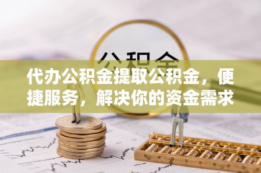 南城代办公积金提取公积金，便捷服务，解决你的资金需求