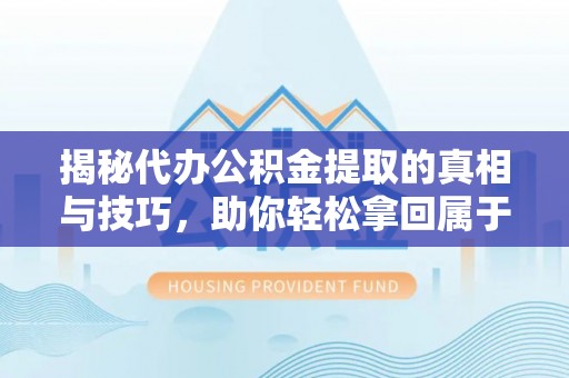 南城揭秘代办公积金提取的真相与技巧，助你轻松拿回属于你的钱