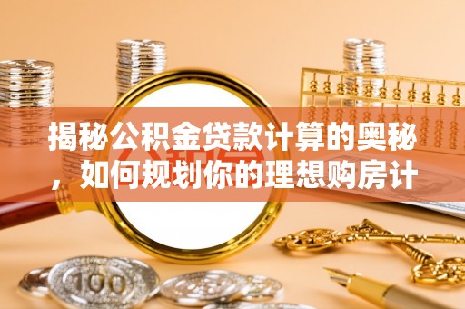 南城揭秘公积金贷款计算的奥秘，如何规划你的理想购房计划