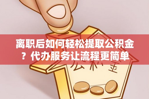 南城离职后如何轻松提取公积金？代办服务让流程更简单