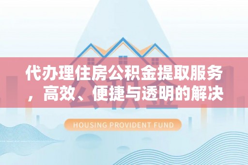 南城代办理住房公积金提取服务，高效、便捷与透明的解决方案