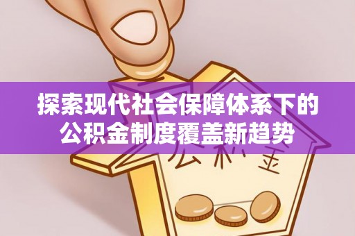 南城探索现代社会保障体系下的公积金制度覆盖新趋势