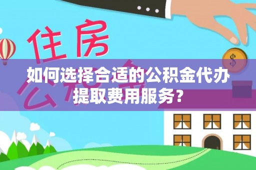 南城如何选择合适的公积金代办提取费用服务？