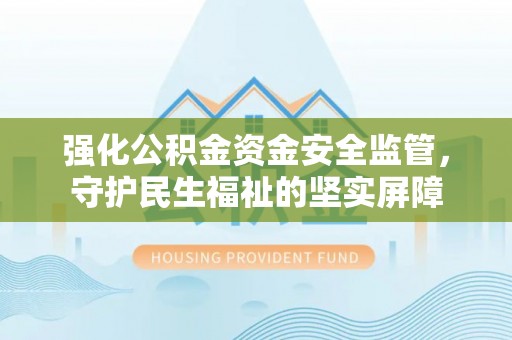 南城强化公积金资金安全监管，守护民生福祉的坚实屏障