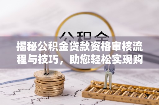 南城揭秘公积金贷款资格审核流程与技巧，助您轻松实现购房梦想