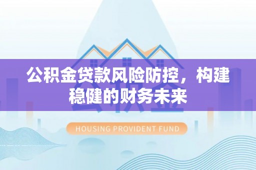 南城公积金贷款风险防控，构建稳健的财务未来