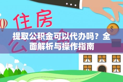 南城提取公积金可以代办吗？全面解析与操作指南