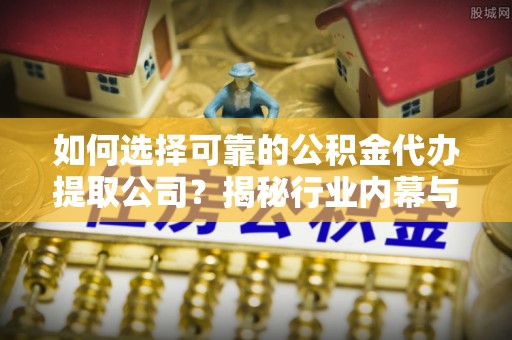 南城如何选择可靠的公积金代办提取公司？揭秘行业内幕与服务指南