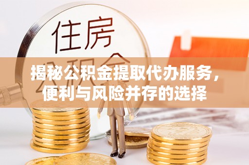 南城揭秘公积金提取代办服务，便利与风险并存的选择
