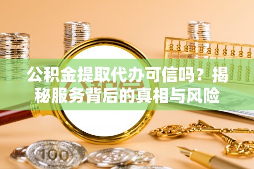 南城公积金提取代办可信吗？揭秘服务背后的真相与风险