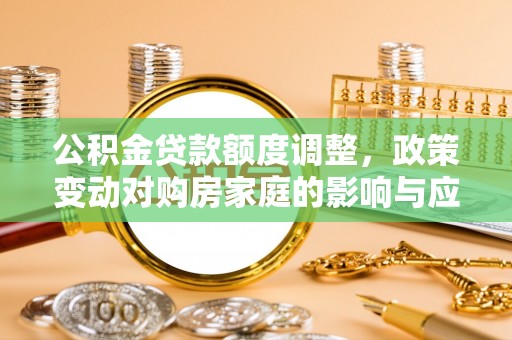 南城公积金贷款额度调整，政策变动对购房家庭的影响与应对策略