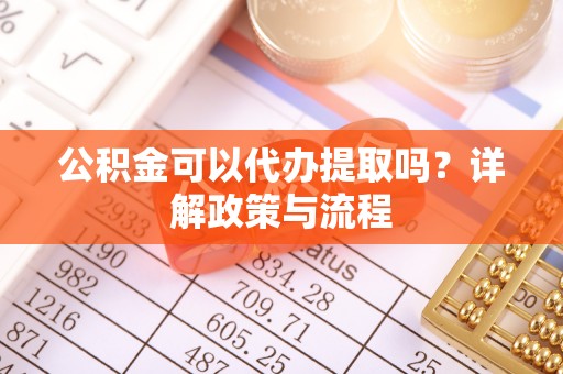 南城公积金可以代办提取吗？详解政策与流程