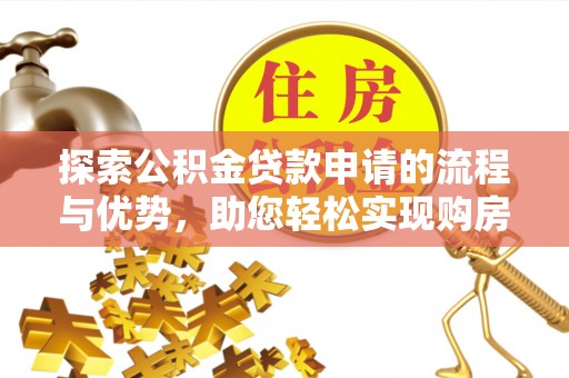 南城探索公积金贷款申请的流程与优势，助您轻松实现购房梦想