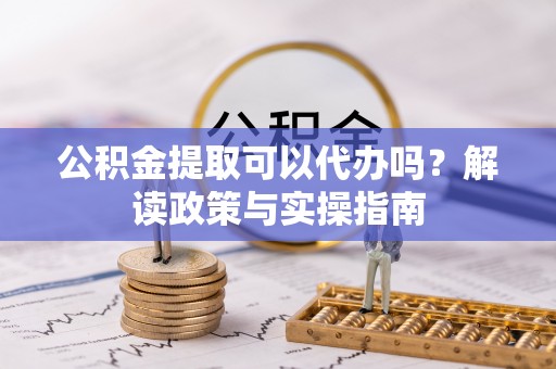 南城公积金提取可以代办吗？解读政策与实操指南