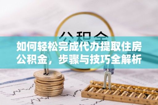 南城如何轻松完成代办提取住房公积金，步骤与技巧全解析