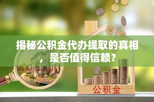 南城揭秘公积金代办提取的真相，是否值得信赖？
