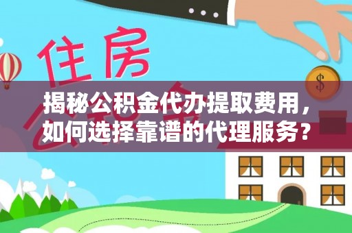 南城揭秘公积金代办提取费用，如何选择靠谱的代理服务？