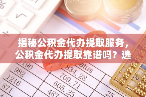 南城揭秘公积金代办提取服务，公积金代办提取靠谱吗？选择需谨慎