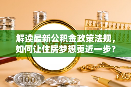南城解读最新公积金政策法规，如何让住房梦想更近一步？