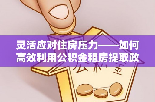 南城灵活应对住房压力——如何高效利用公积金租房提取政策