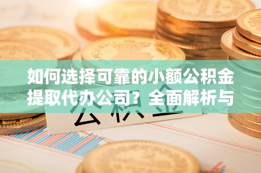 南城如何选择可靠的小额公积金提取代办公司？全面解析与实用指南