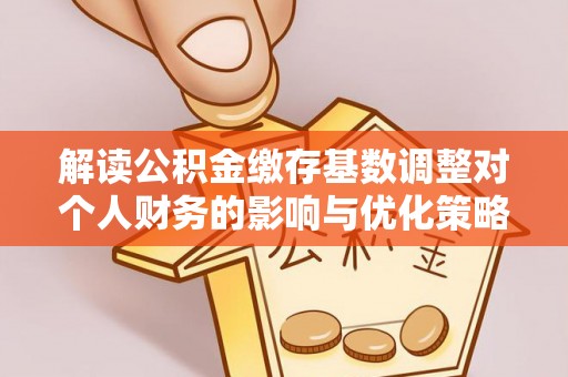 南城解读公积金缴存基数调整对个人财务的影响与优化策略