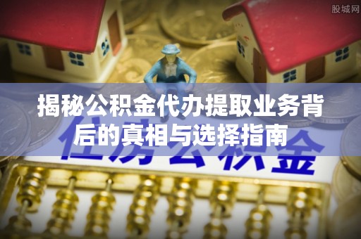 南城揭秘公积金代办提取业务背后的真相与选择指南