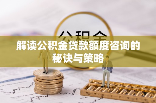 南城解读公积金贷款额度咨询的秘诀与策略