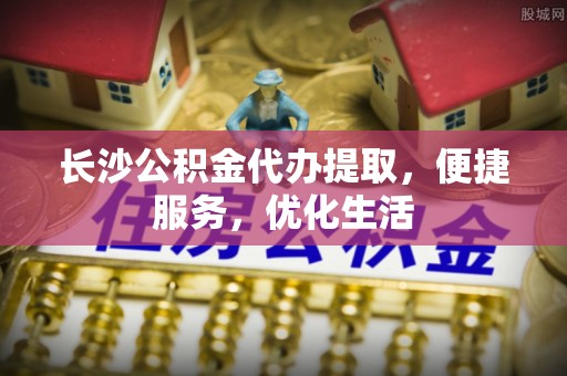南城长沙公积金代办提取，便捷服务，优化生活