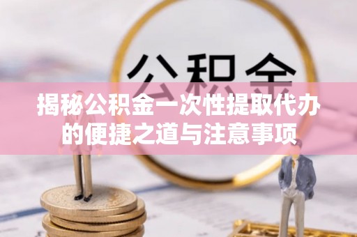 南城揭秘公积金一次性提取代办的便捷之道与注意事项