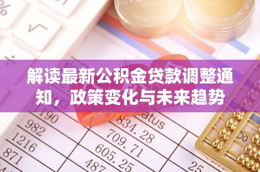 南城解读最新公积金贷款调整通知，政策变化与未来趋势