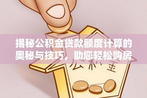 南城揭秘公积金贷款额度计算的奥秘与技巧，助您轻松购房
