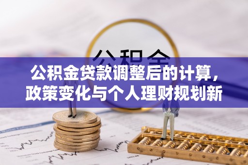南城公积金贷款调整后的计算，政策变化与个人理财规划新方向