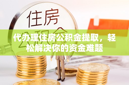 南城代办理住房公积金提取，轻松解决你的资金难题