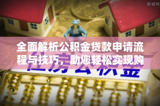 南城全面解析公积金贷款申请流程与技巧，助您轻松实现购房梦想