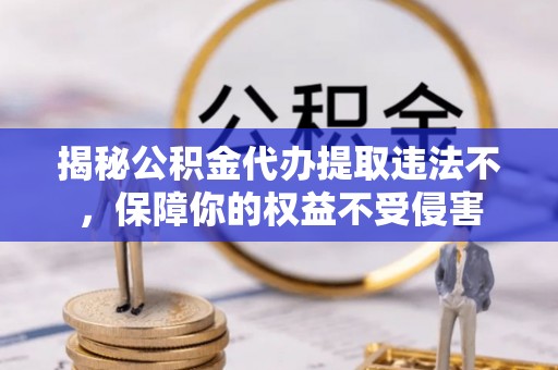 南城揭秘公积金代办提取违法不，保障你的权益不受侵害