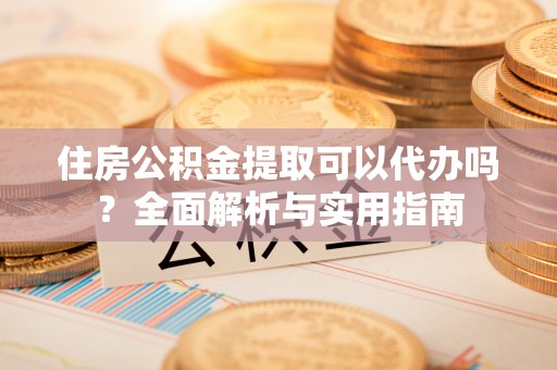 南城住房公积金提取可以代办吗？全面解析与实用指南