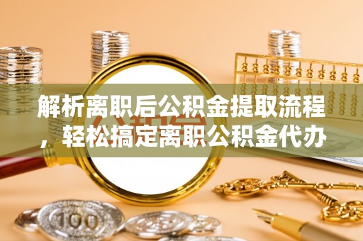 南城解析离职后公积金提取流程，轻松搞定离职公积金代办提取手续