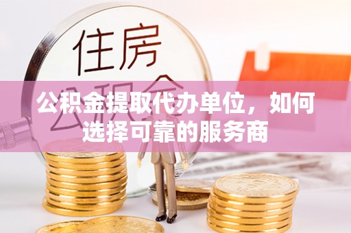 南城公积金提取代办单位，如何选择可靠的服务商