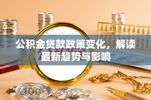 南城公积金贷款政策变化，解读最新趋势与影响