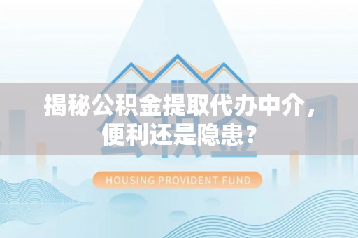南城揭秘公积金提取代办中介，便利还是隐患？