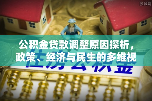 南城公积金贷款调整原因探析，政策、经济与民生的多维视角