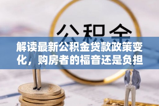 南城解读最新公积金贷款政策变化，购房者的福音还是负担？